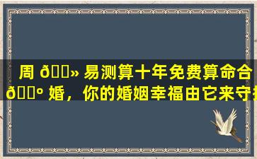 周 🌻 易测算十年免费算命合 🌺 婚，你的婚姻幸福由它来守护！